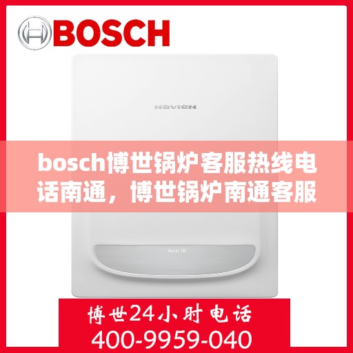 bosch博世锅炉客服热线电话南通，博世锅炉南通客服热线电话，专业支持与解决方案的桥梁
