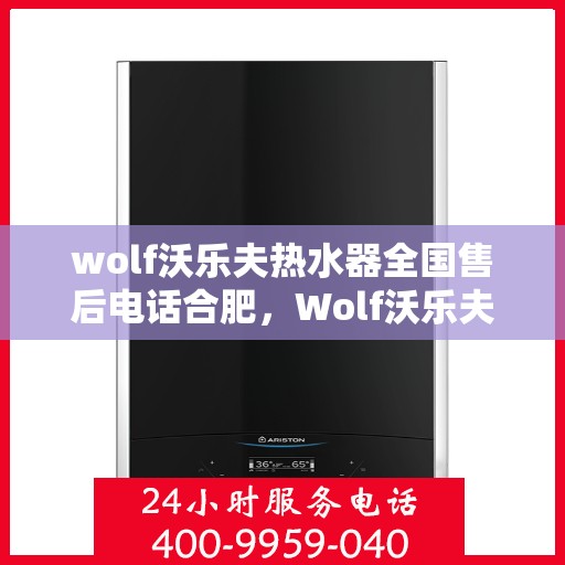 wolf沃乐夫热水器全国售后电话合肥，Wolf沃乐夫热水器合肥售后电话及全国售后服务一览