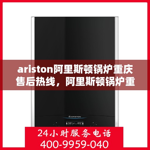 ariston阿里斯顿锅炉重庆售后热线，阿里斯顿锅炉重庆售后热线，专业解决您的问题