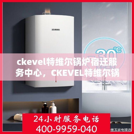 ckevel特维尔锅炉宿迁服务中心，CKEVEL特维尔锅炉宿迁专业服务中心