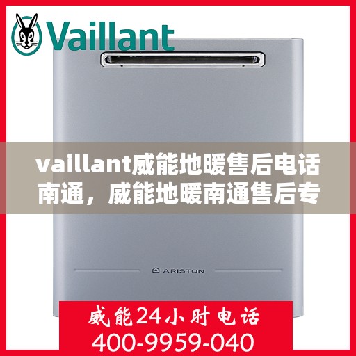 vaillant威能地暖售后电话南通，威能地暖南通售后专线，专业解决您的地暖问题