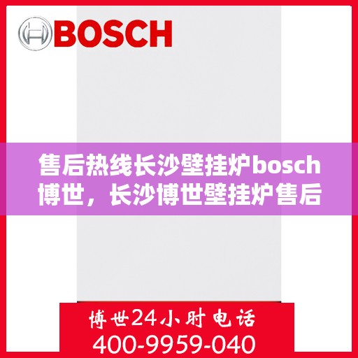 售后热线长沙壁挂炉bosch博世，长沙博世壁挂炉售后热线全解析，专业服务的起点