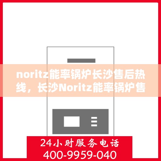 noritz能率锅炉长沙售后热线，长沙Noritz能率锅炉售后热线及维修服务指南