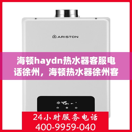 海顿haydn热水器客服电话徐州，海顿热水器徐州客服热线及售后支持指南
