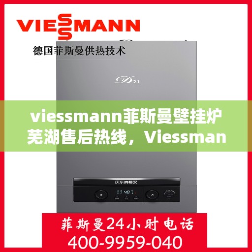 viessmann菲斯曼壁挂炉芜湖售后热线，Viessmann菲斯曼壁挂炉芜湖售后服务中心，专业热线，贴心服务