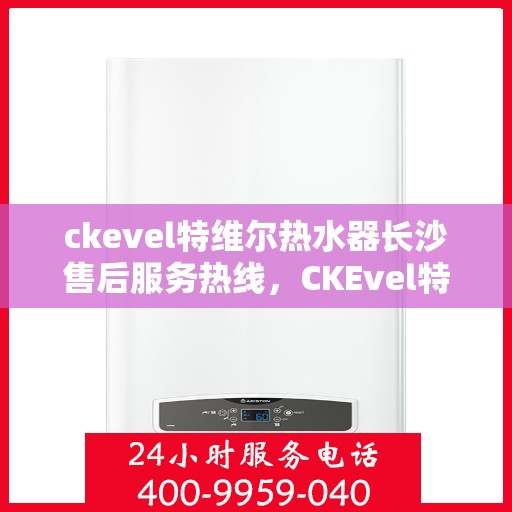 ckevel特维尔热水器长沙售后服务热线，CKEvel特维尔热水器长沙售后服务热线，专业团队，贴心服务