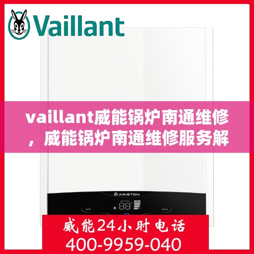 vaillant威能锅炉南通维修，威能锅炉南通维修服务解析