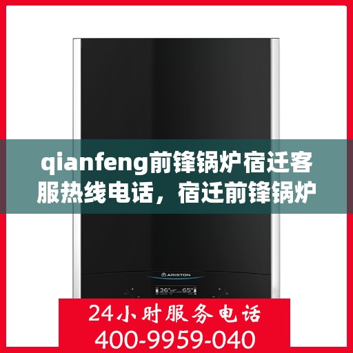 qianfeng前锋锅炉宿迁客服热线电话，宿迁前锋锅炉客服热线电话及专业服务一览