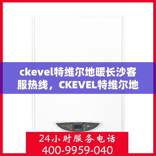 ckevel特维尔地暖长沙客服热线，CKEVEL特维尔地暖长沙客服热线，专业解答，温暖您的生活