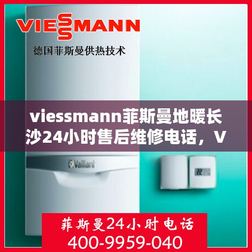 viessmann菲斯曼地暖长沙24小时售后维修电话，Viessmann菲斯曼地暖长沙全天候售后维修服务热线