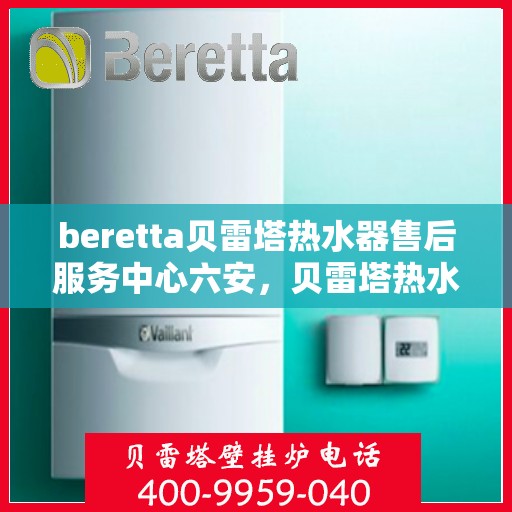beretta贝雷塔热水器售后服务中心六安，贝雷塔热水器六安售后服务中心，专业维修与贴心服务