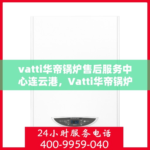 vatti华帝锅炉售后服务中心连云港，Vatti华帝锅炉连云港售后服务中心，专业维修，贴心服务