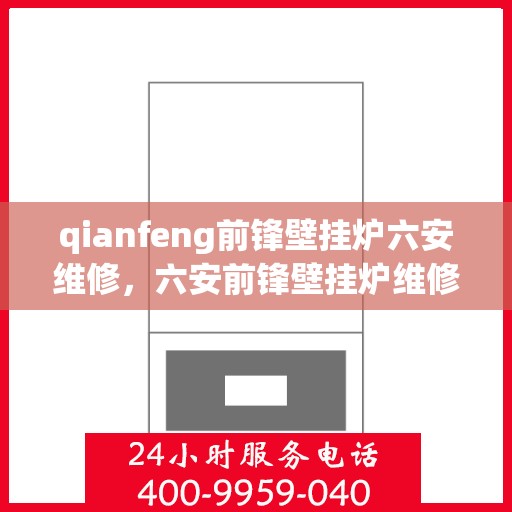 qianfeng前锋壁挂炉六安维修，六安前锋壁挂炉维修服务解析
