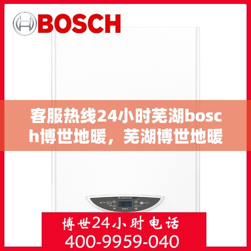 客服热线24小时芜湖bosch博世地暖，芜湖博世地暖客服热线全天候服务，温暖您的每一个时刻