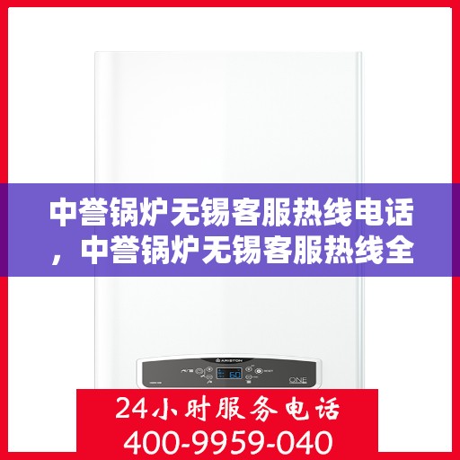 中誉锅炉无锡客服热线电话，中誉锅炉无锡客服热线全解析，一站式服务，专业为您解答疑惑！