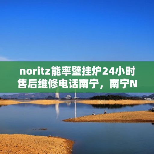 noritz能率壁挂炉24小时售后维修电话南宁，南宁Noritz能率壁挂炉全天候售后维修服务热线