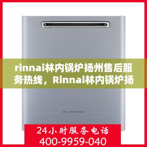 rinnai林内锅炉扬州售后服务热线，Rinnai林内锅炉扬州售后热线服务，专业解决您的锅炉问题