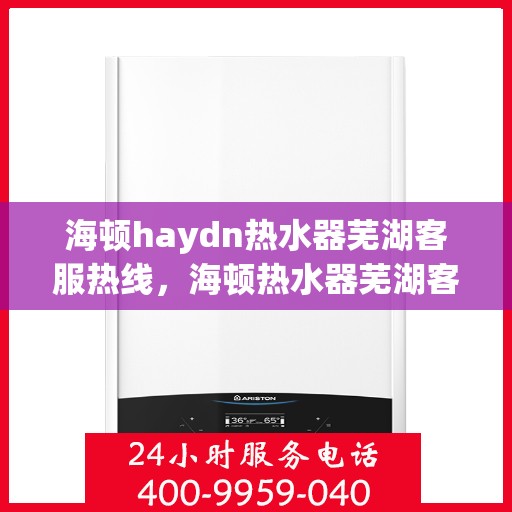 海顿haydn热水器芜湖客服热线，海顿热水器芜湖客服热线，专业解答您的疑问，贴心服务每一天