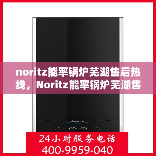 noritz能率锅炉芜湖售后热线，Noritz能率锅炉芜湖售后服务热线全解析