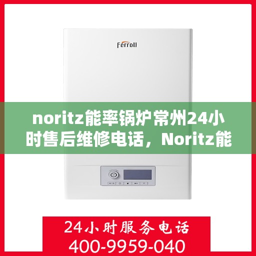 noritz能率锅炉常州24小时售后维修电话，Noritz能率锅炉常州全天候售后维修服务热线公布