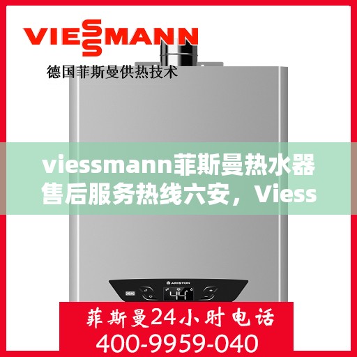 viessmann菲斯曼热水器售后服务热线六安，Viessmann菲斯曼热水器六安售后服务热线全攻略