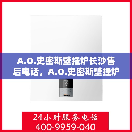 A.O.史密斯壁挂炉长沙售后电话，A.O.史密斯壁挂炉长沙售后服务热线及电话全攻略
