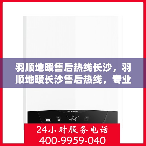 羽顺地暖售后热线长沙，羽顺地暖长沙售后热线，专业团队，温暖您的生活