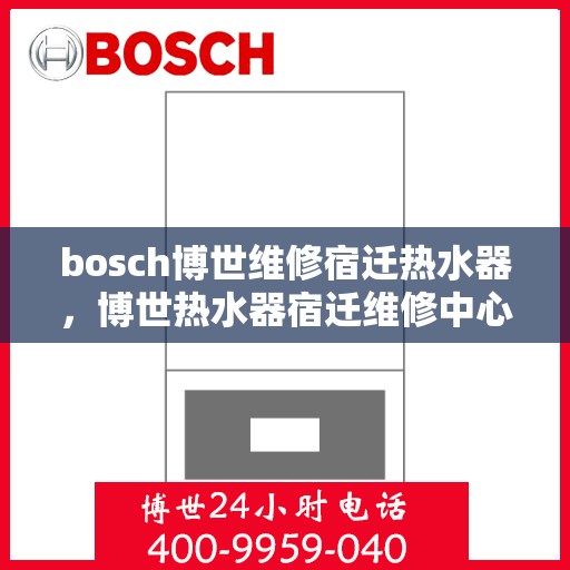 bosch博世维修宿迁热水器，博世热水器宿迁维修中心专业服务，专业解决故障问题