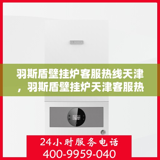 羽斯盾壁挂炉客服热线天津，羽斯盾壁挂炉天津客服热线详解