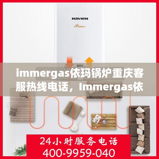 immergas依玛锅炉重庆客服热线电话，Immergas依玛锅炉重庆客服热线全攻略，解决您的热力问题