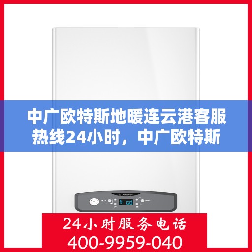 中广欧特斯地暖连云港客服热线24小时，中广欧特斯地暖连云港全天候客服热线，温暖连接每一刻