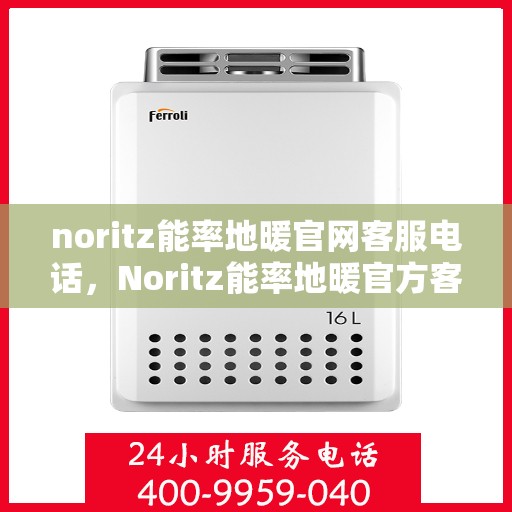 noritz能率地暖官网客服电话，Noritz能率地暖官方客服热线及售后服务指南