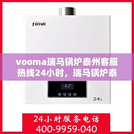vooma瑞马锅炉泰州客服热线24小时，瑞马锅炉泰州客服热线全天候服务，贴心温暖您的生活