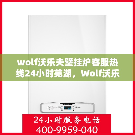 wolf沃乐夫壁挂炉客服热线24小时芜湖，Wolf沃乐夫壁挂炉芜湖24小时客服热线全面服务