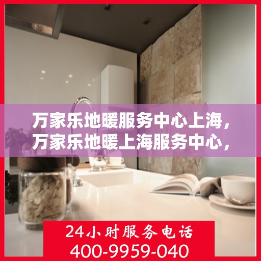 万家乐地暖服务中心上海，万家乐地暖上海服务中心，专业品质，温暖您的生活
