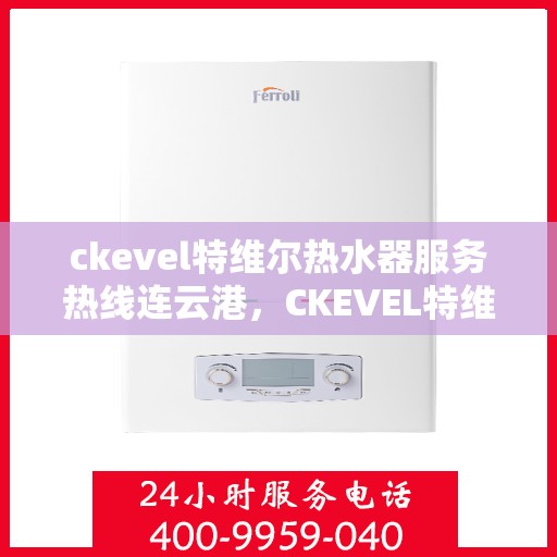 ckevel特维尔热水器服务热线连云港，CKEVEL特维尔热水器连云港服务热线详解
