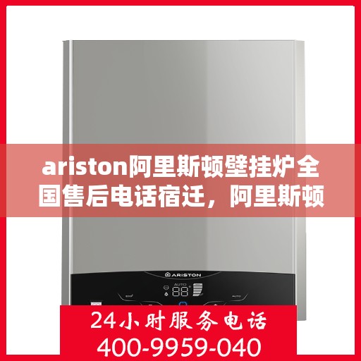 ariston阿里斯顿壁挂炉全国售后电话宿迁，阿里斯顿壁挂炉宿迁售后专线，专业服务触手可及