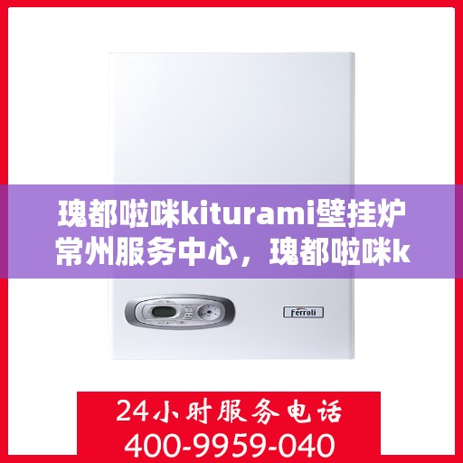 瑰都啦咪kiturami壁挂炉常州服务中心，瑰都啦咪kiturami壁挂炉常州专业服务中心