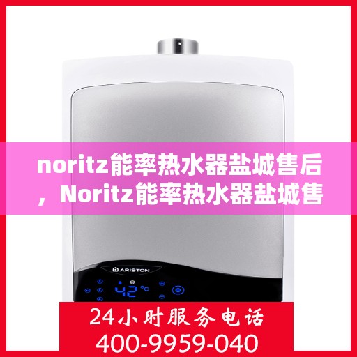 noritz能率热水器盐城售后，Noritz能率热水器盐城售后服务详解