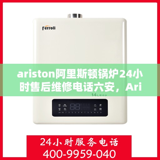 ariston阿里斯顿锅炉24小时售后维修电话六安，Ariston阿里斯顿锅炉六安地区全天候售后维修服务热线