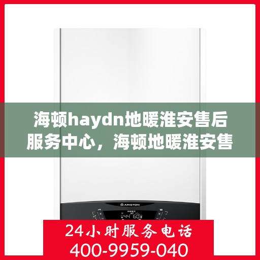 海顿haydn地暖淮安售后服务中心，海顿地暖淮安售后服务中心，专业服务的温暖枢纽