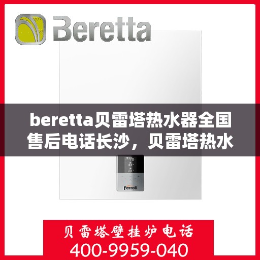 beretta贝雷塔热水器全国售后电话长沙，贝雷塔热水器长沙售后专线，专业维修与全国服务电话