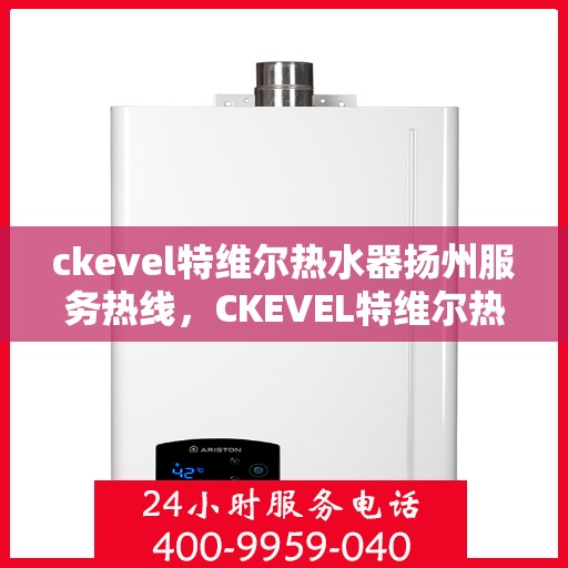 ckevel特维尔热水器扬州服务热线，CKEVEL特维尔热水器扬州服务热线，专业团队，贴心服务