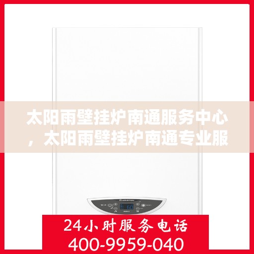 太阳雨壁挂炉南通服务中心，太阳雨壁挂炉南通专业服务中心