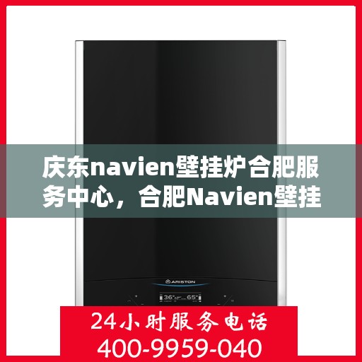 庆东navien壁挂炉合肥服务中心，合肥Navien壁挂炉庆东服务中心，专业维修与保养一站式解决方案