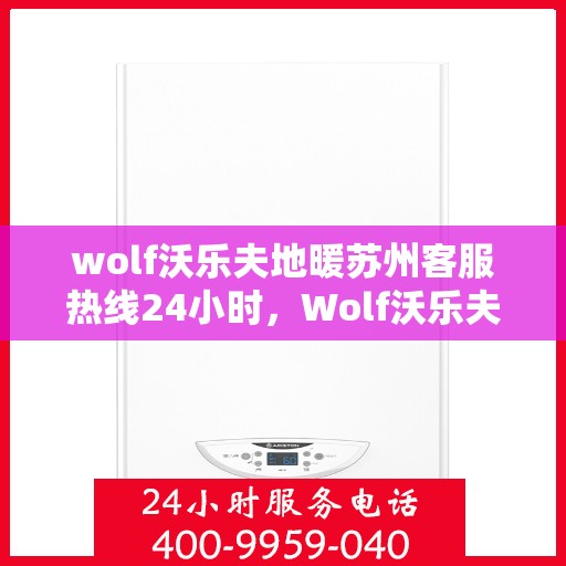 wolf沃乐夫地暖苏州客服热线24小时，Wolf沃乐夫地暖苏州全天候客服热线，温暖连接每一刻