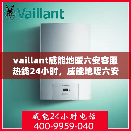 vaillant威能地暖六安客服热线24小时，威能地暖六安客服热线全天候服务，贴心温暖您的生活