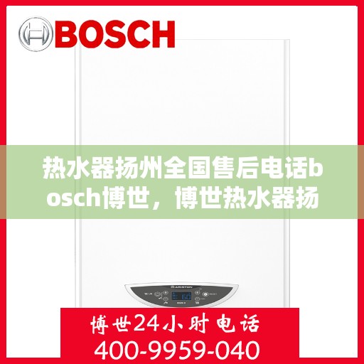 热水器扬州全国售后电话bosch博世，博世热水器扬州售后全国服务热线，专业维修，贴心服务