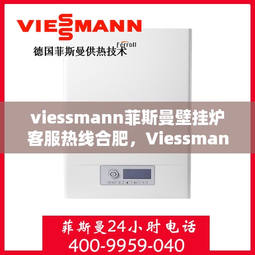 viessmann菲斯曼壁挂炉客服热线合肥，Viessmann菲斯曼壁挂炉合肥客服热线全攻略