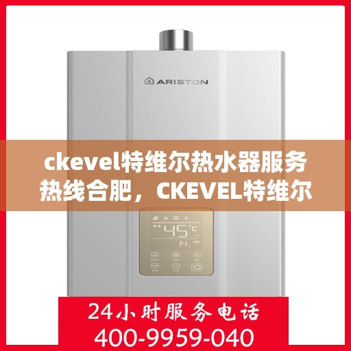 ckevel特维尔热水器服务热线合肥，CKEVEL特维尔热水器合肥专业售后服务热线